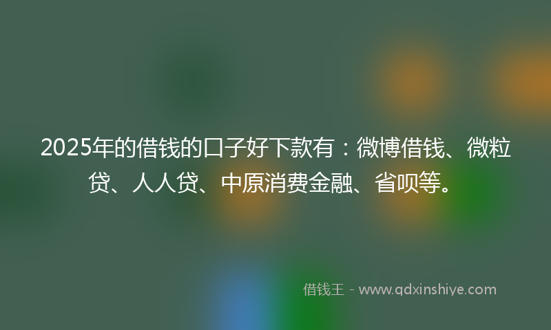 2025年的借钱的口子好下款有：微博借钱、微粒贷、人人贷、中原消费金融、省呗等。