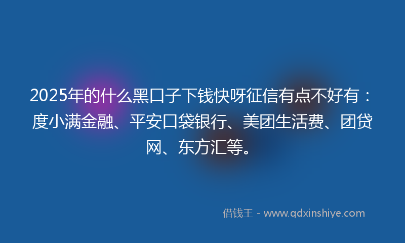 2025年的什么黑口子下钱快呀征信有点不好有：度小满金融、平安口袋银行、美团生活费、团贷网、东方汇等。