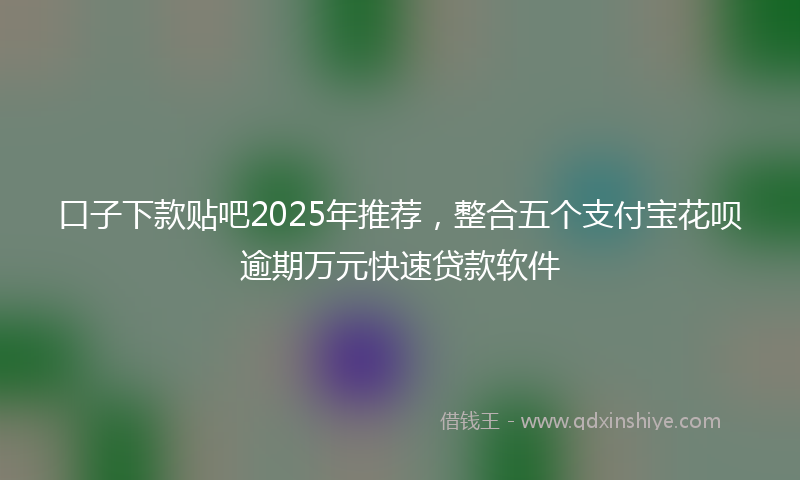 口子下款贴吧2025年推荐，整合五个支付宝花呗逾期万元快速贷款软件