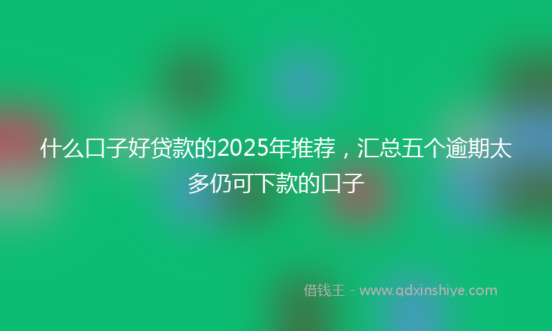 什么口子好贷款的2025年推荐，汇总五个逾期太多仍可下款的口子