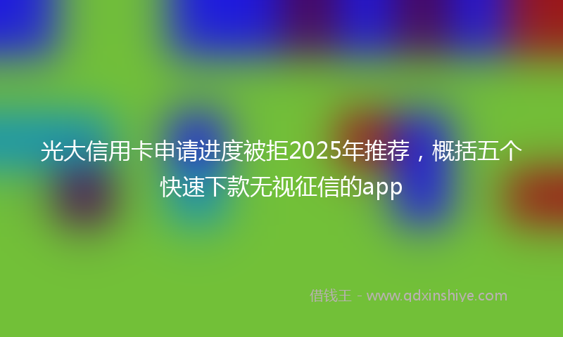 光大信用卡申请进度被拒2025年推荐，概括五个快速下款无视征信的app