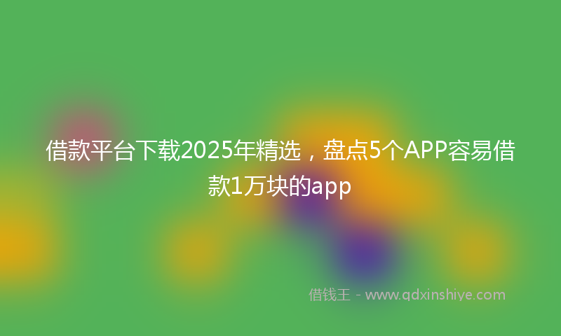 借款平台下载2025年精选，盘点5个APP容易借款1万块的app