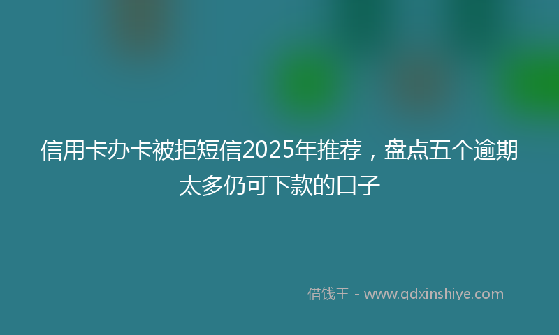 信用卡办卡被拒短信2025年推荐，盘点五个逾期太多仍可下款的口子
