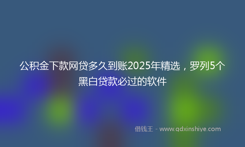 公积金下款网贷多久到账2025年精选，罗列5个黑白贷款必过的软件