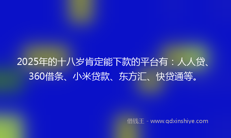 2025年的十八岁肯定能下款的平台有：人人贷、360借条、小米贷款、东方汇、快贷通等。