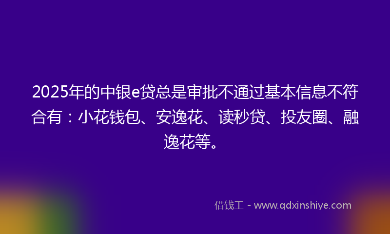 2025年的中银e贷总是审批不通过基本信息不符合有：小花钱包、安逸花、读秒贷、投友圈、融逸花等。