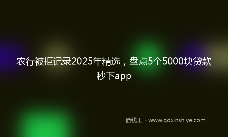 农行被拒记录2025年精选，盘点5个5000块贷款秒下app