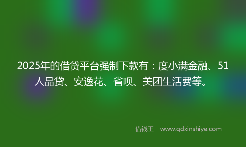 2025年的借贷平台强制下款有：度小满金融、51人品贷、安逸花、省呗、美团生活费等。