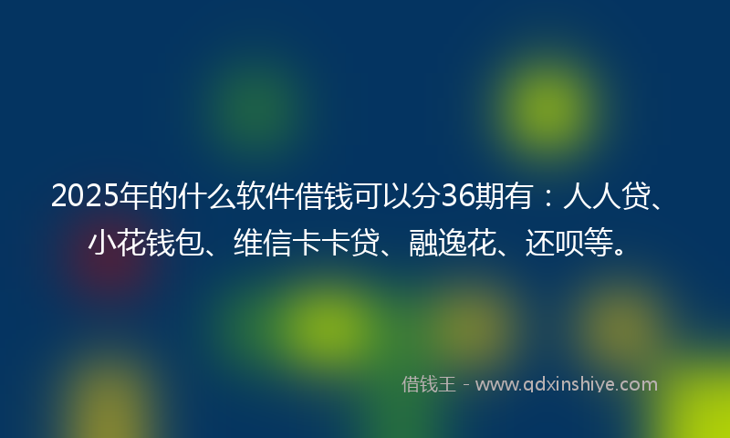 2025年的什么软件借钱可以分36期有：人人贷、小花钱包、维信卡卡贷、融逸花、还呗等。
