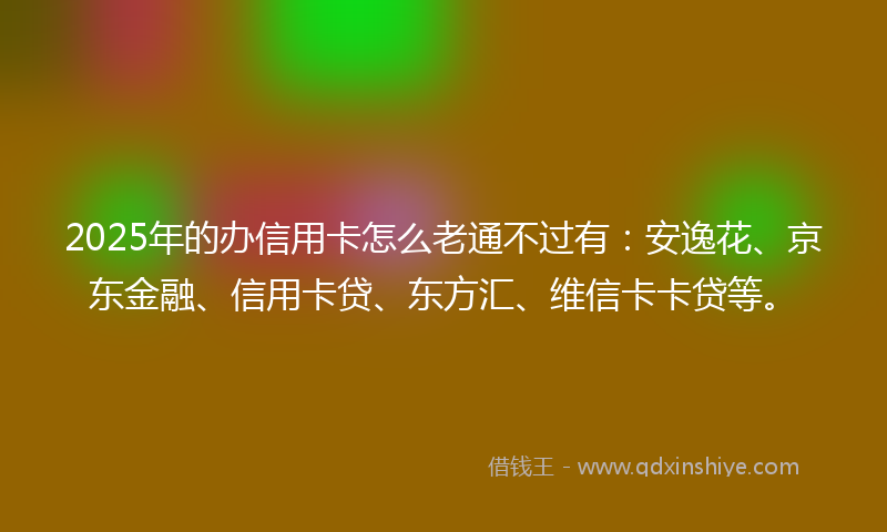 2025年的办信用卡怎么老通不过有：安逸花、京东金融、信用卡贷、东方汇、维信卡卡贷等。