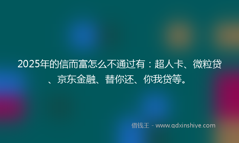2025年的信而富怎么不通过有：超人卡、微粒贷、京东金融、替你还、你我贷等。