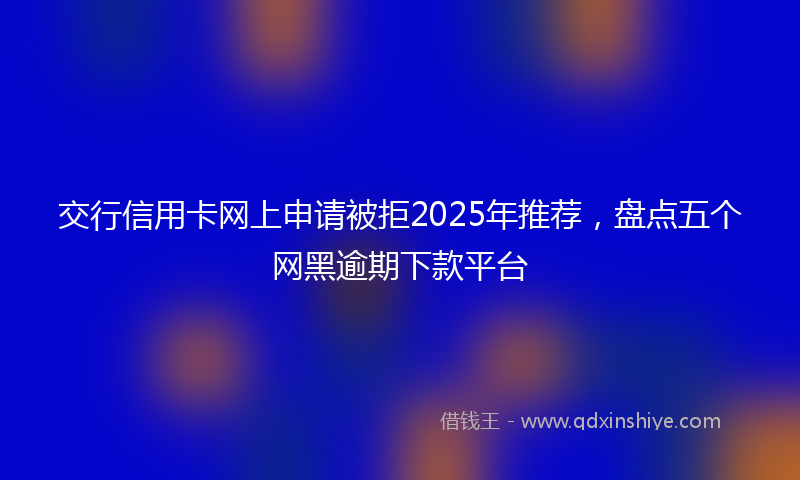 交行信用卡网上申请被拒2025年推荐，盘点五个网黑逾期下款平台