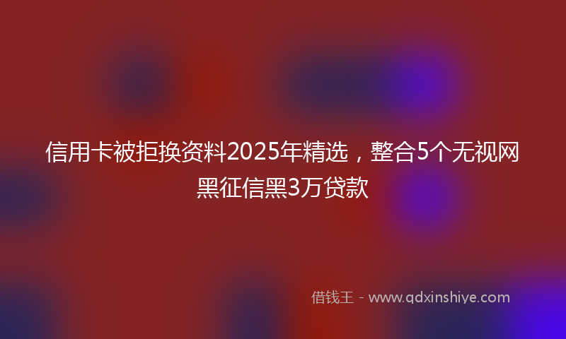 信用卡被拒换资料2025年精选，整合5个无视网黑征信黑3万贷款
