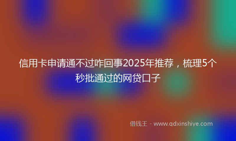 信用卡申请通不过咋回事2025年推荐，梳理5个秒批通过的网贷口子