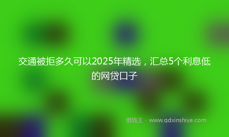 交通被拒多久可以2025年精选，汇总5个利息低的网贷口子