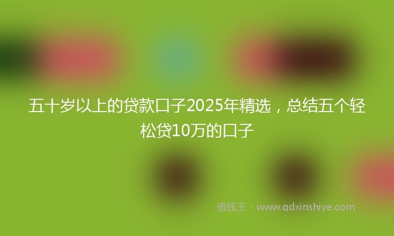五十岁以上的贷款口子2025年精选，总结五个轻松贷10万的口子