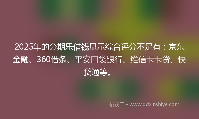 2025年的分期乐借钱显示综合评分不足有：京东金融、360借条、平安口袋银行、维信卡卡贷、快贷通等。