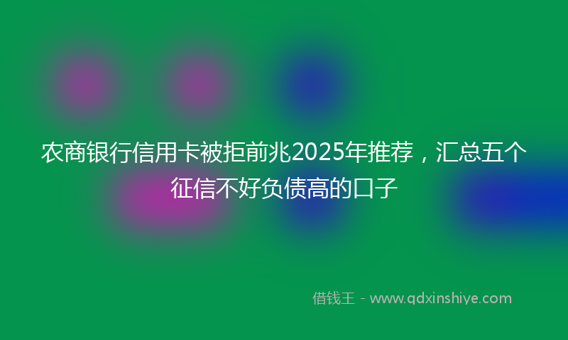 农商银行信用卡被拒前兆2025年推荐，汇总五个征信不好负债高的口子