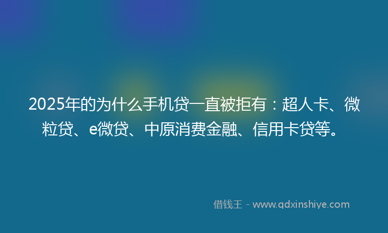 2025年的为什么手机贷一直被拒有：超人卡、微粒贷、e微贷、中原消费金融、信用卡贷等。