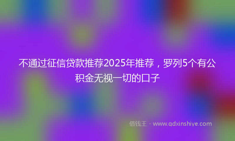 不通过征信贷款推荐2025年推荐，罗列5个有公积金无视一切的口子