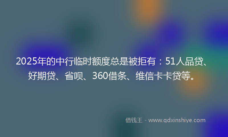 2025年的中行临时额度总是被拒有：51人品贷、好期贷、省呗、360借条、维信卡卡贷等。