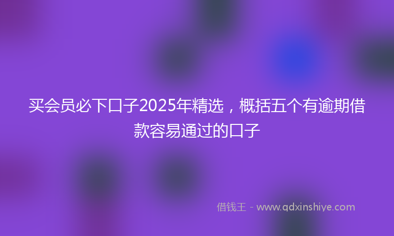 买会员必下口子2025年精选，概括五个有逾期借款容易通过的口子