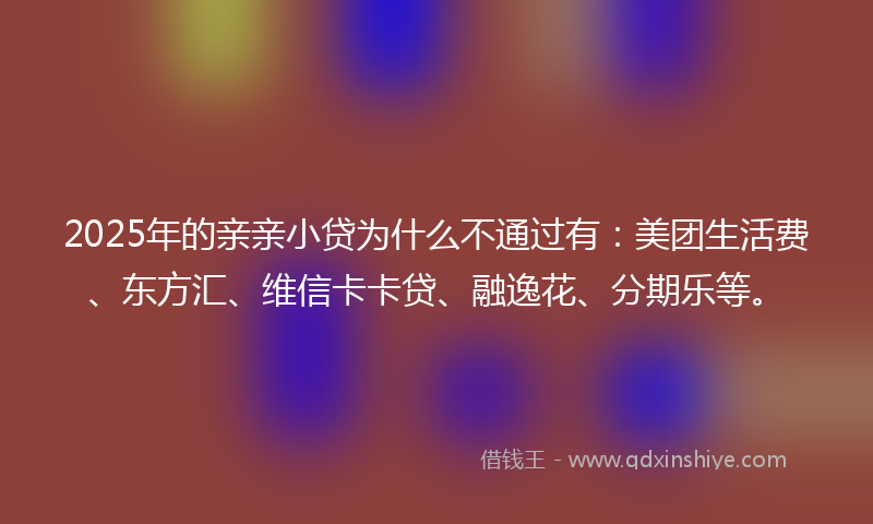 2025年的亲亲小贷为什么不通过有：美团生活费、东方汇、维信卡卡贷、融逸花、分期乐等。
