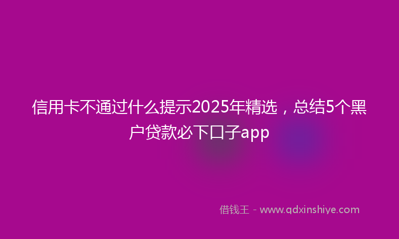 信用卡不通过什么提示2025年精选，总结5个黑户贷款必下口子app
