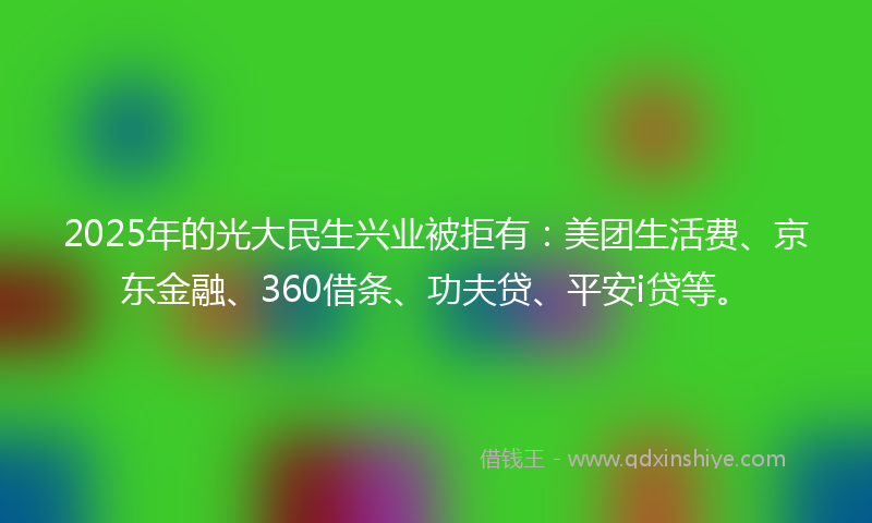 2025年的光大民生兴业被拒有：美团生活费、京东金融、360借条、功夫贷、平安i贷等。