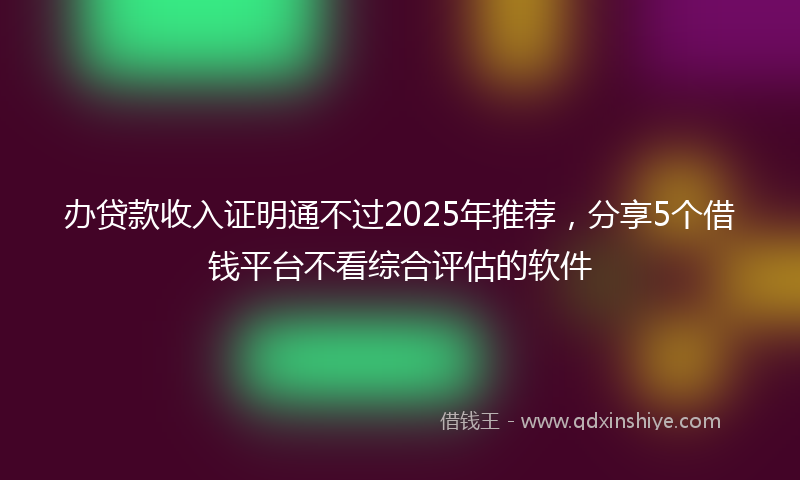 办贷款收入证明通不过2025年推荐，分享5个借钱平台不看综合评估的软件