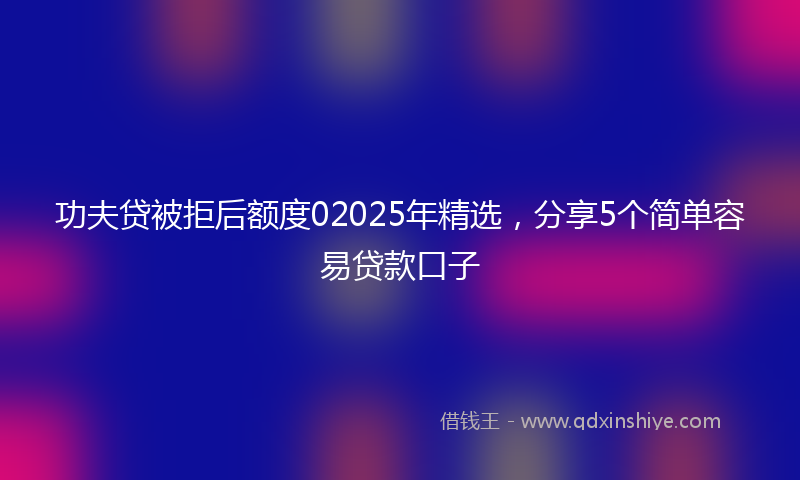 功夫贷被拒后额度02025年精选，分享5个简单容易贷款口子