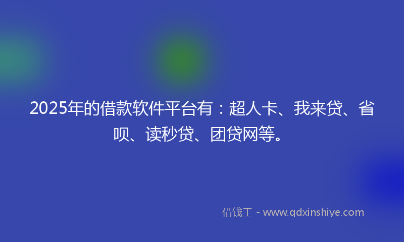 2025年的借款软件平台有：超人卡、我来贷、省呗、读秒贷、团贷网等。