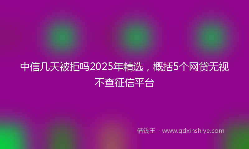 中信几天被拒吗2025年精选，概括5个网贷无视不查征信平台