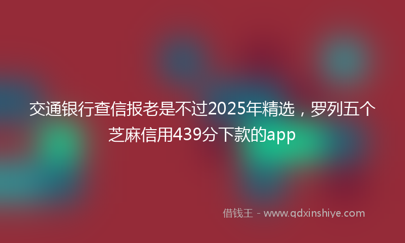 交通银行查信报老是不过2025年精选，罗列五个芝麻信用439分下款的app