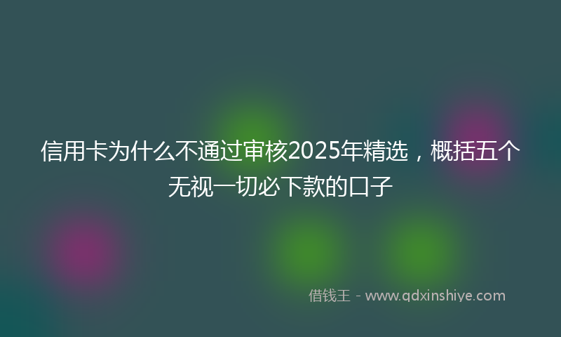 信用卡为什么不通过审核2025年精选，概括五个无视一切必下款的口子
