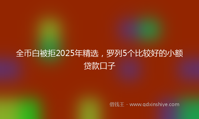 全币白被拒2025年精选，罗列5个比较好的小额贷款口子