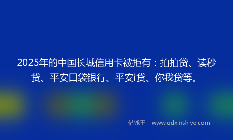 2025年的中国长城信用卡被拒有：拍拍贷、读秒贷、平安口袋银行、平安i贷、你我贷等。