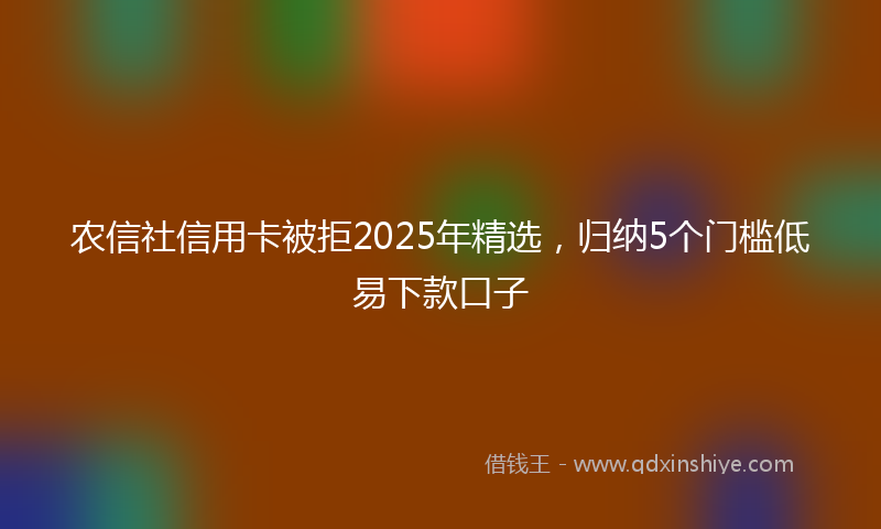 农信社信用卡被拒2025年精选，归纳5个门槛低易下款口子