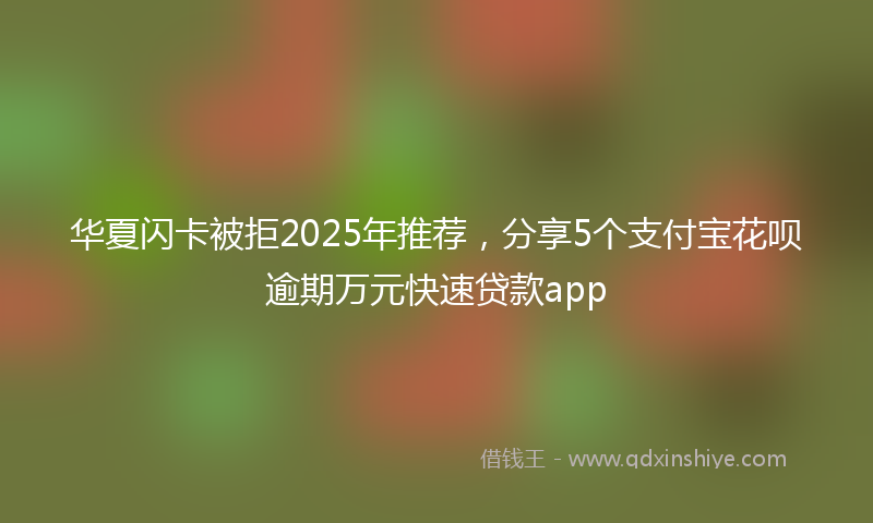 华夏闪卡被拒2025年推荐，分享5个支付宝花呗逾期万元快速贷款app