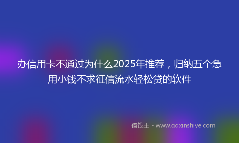 办信用卡不通过为什么2025年推荐，归纳五个急用小钱不求征信流水轻松贷的软件