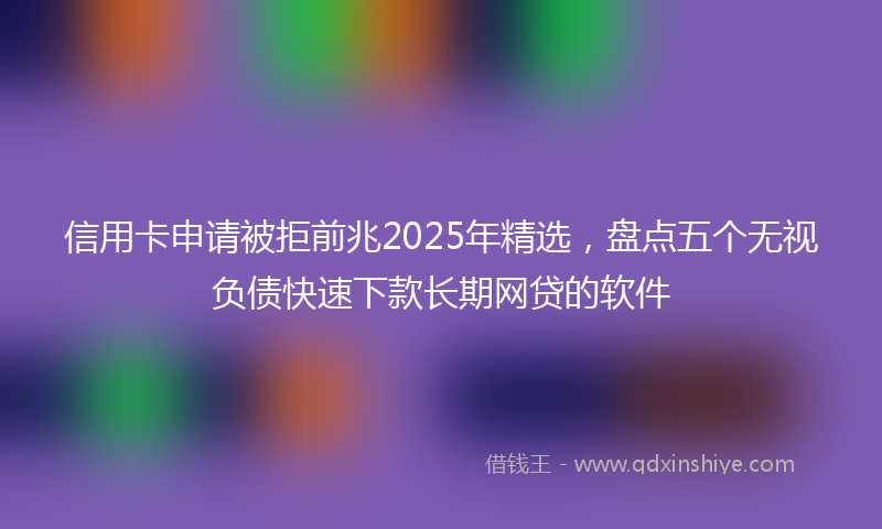 信用卡申请被拒前兆2025年精选，盘点五个无视负债快速下款长期网贷的软件