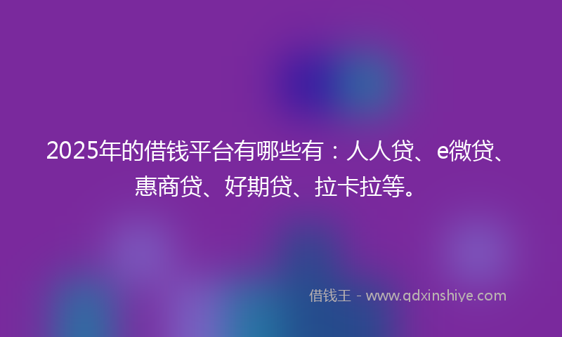 2025年的借钱平台有哪些有：人人贷、e微贷、惠商贷、好期贷、拉卡拉等。