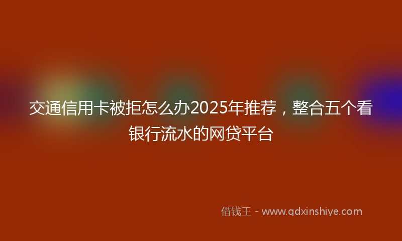 交通信用卡被拒怎么办2025年推荐，整合五个看银行流水的网贷平台