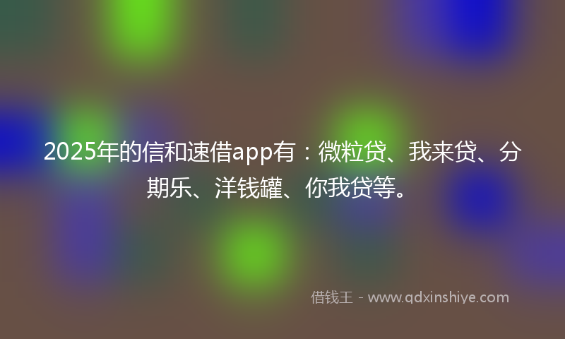 2025年的信和速借app有：微粒贷、我来贷、分期乐、洋钱罐、你我贷等。