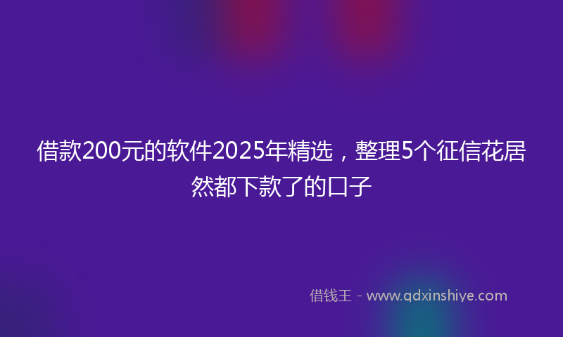 借款200元的软件2025年精选，整理5个征信花居然都下款了的口子