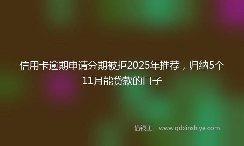 信用卡逾期申请分期被拒2025年推荐，归纳5个11月能贷款的口子