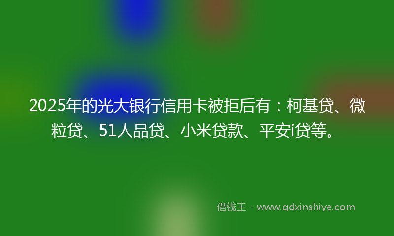 2025年的光大银行信用卡被拒后有：柯基贷、微粒贷、51人品贷、小米贷款、平安i贷等。
