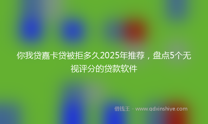 你我贷嘉卡贷被拒多久2025年推荐，盘点5个无视评分的贷款软件