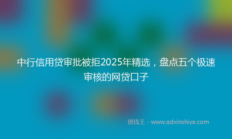 中行信用贷审批被拒2025年精选，盘点五个极速审核的网贷口子