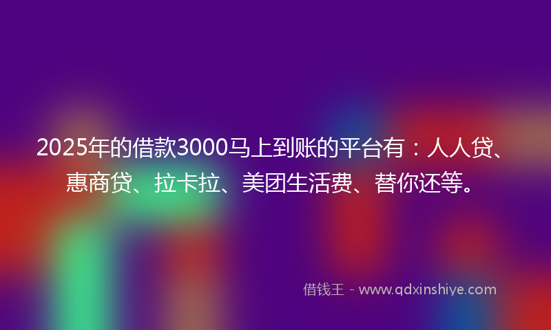 2025年的借款3000马上到账的平台有：人人贷、惠商贷、拉卡拉、美团生活费、替你还等。